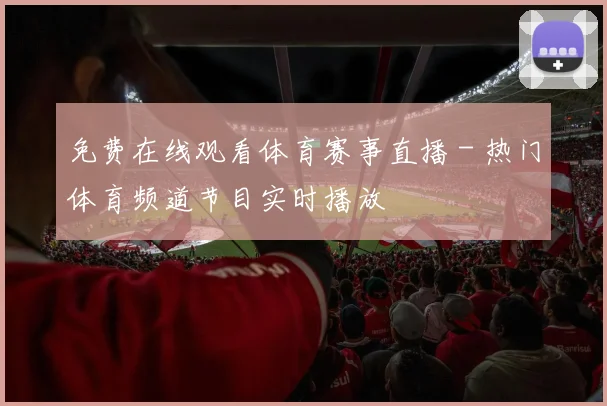 免费在线观看体育赛事直播 - 热门体育频道节目实时播放