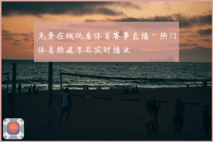 免费在线观看体育赛事直播 - 热门体育频道节目实时播放